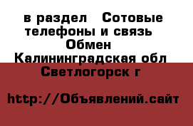  в раздел : Сотовые телефоны и связь » Обмен . Калининградская обл.,Светлогорск г.